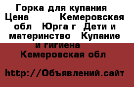 Горка для купания › Цена ­ 300 - Кемеровская обл., Юрга г. Дети и материнство » Купание и гигиена   . Кемеровская обл.